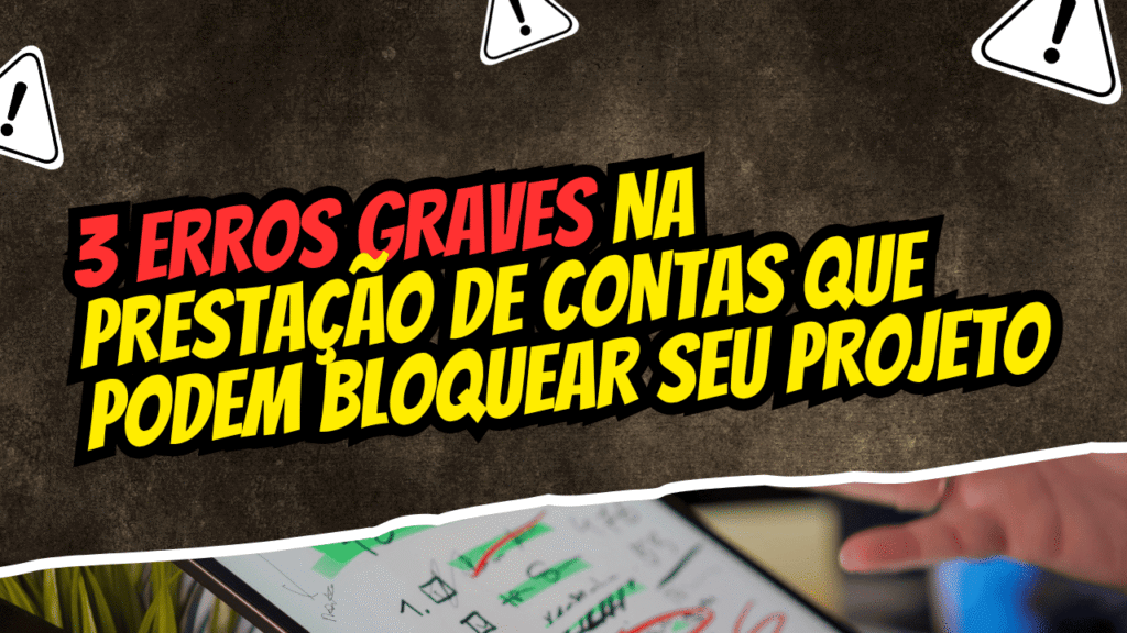 3 Erros Graves na Prestação de Contas que Podem Bloquear seu Projeto