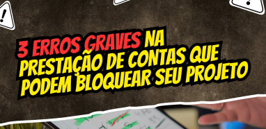 3 Erros Graves na Prestação de Contas que Podem Bloquear seu Projeto