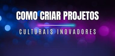 Como criar projetos culturais inovadores